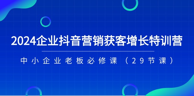 （11349期）2024企业抖音-营销获客增长特训营，中小企业老板必修课（29节课）,速发云资源网