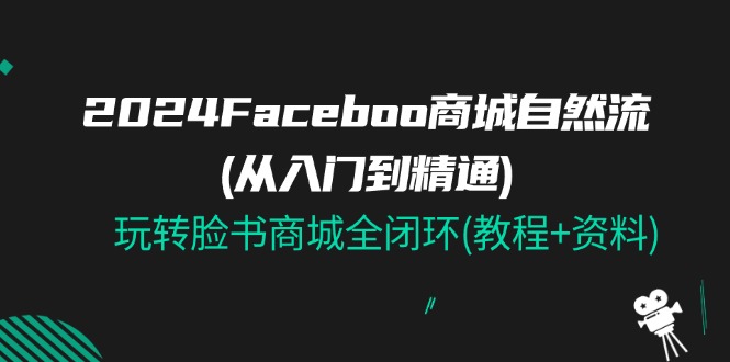 （11368期）2024Faceboo 商城自然流(从入门到精通)，玩转脸书商城全闭环(教程+资料),速发云资源网