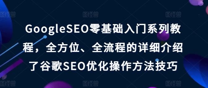 GoogleSEO零基础入门系列教程，全方位、全流程的详细介绍了谷歌SEO优化操作方法技巧,速发云资源网