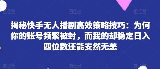揭秘快手无人播剧高效策略技巧:为何你的账号频繁被封,而我的却稳定日入四位数还能安然无恙【揭秘】,速发云资源网