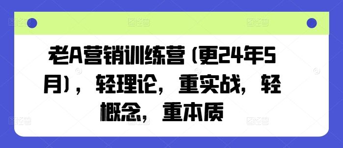 老A营销训练营(更24年6月)，轻理论，重实战，轻概念，重本质,速发云资源网