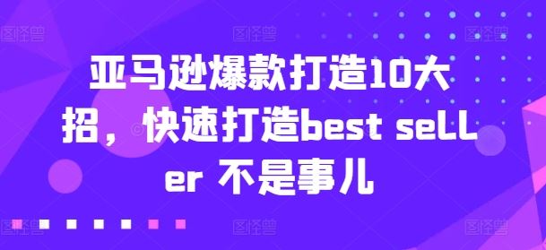 亚马逊爆款打造10大招，快速打造best seller 不是事儿,速发云资源网