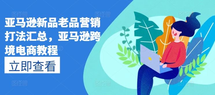 亚马逊新品老品营销打法汇总，亚马逊跨境电商教程,速发云资源网