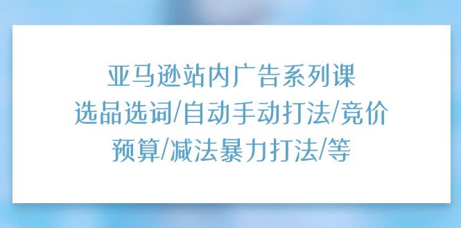 （11429期）亚马逊站内广告系列课：选品选词/自动手动打法/竞价预算/减法暴力打法/等,速发云资源网