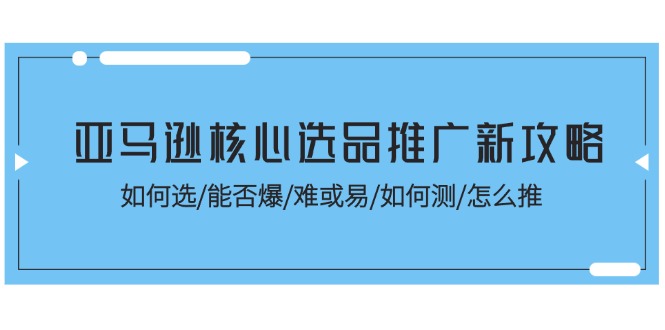 （11434期）亚马逊核心选品推广新攻略！如何选/能否爆/难或易/如何测/怎么推,速发云资源网