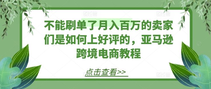 不能刷单了月入百万的卖家们是如何上好评的，亚马逊跨境电商教程,速发云资源网