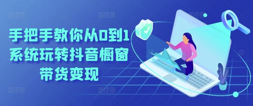 手把手教你从0到1系统玩转抖音橱窗带货变现,速发云资源网