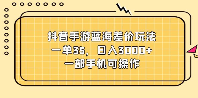 （11467期）抖音手游蓝海差价玩法，一单35，日入3000+，一部手机可操作,速发云资源网