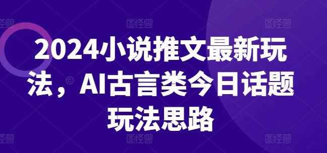 2024小说推文最新玩法，AI古言类今日话题玩法思路,速发云资源网