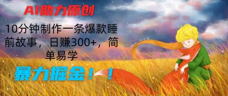 AI助力原创：10分钟制作一条爆款睡前故事，日赚300+，简单易学，暴力掘金【揭秘】,速发云资源网