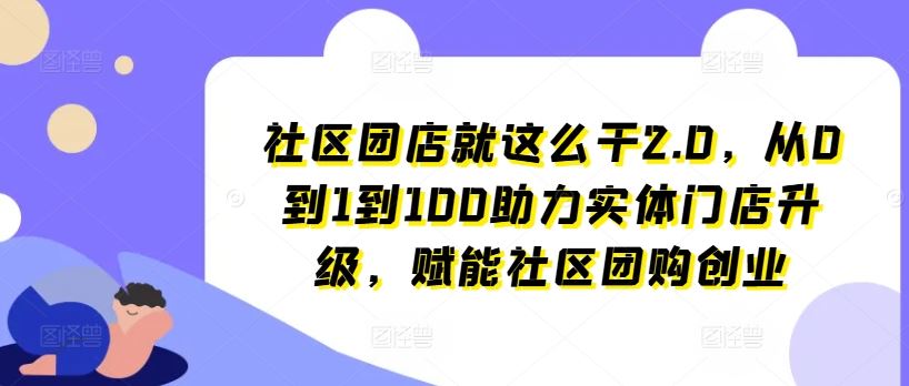 社区团店就这么干2.0，从0到1到100助力实体门店升级，赋能社区团购创业,速发云资源网