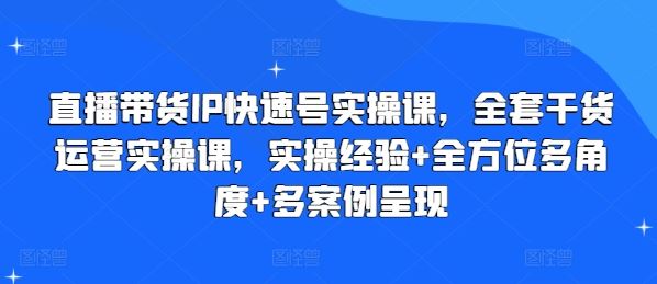 直播带货IP快速号实操课，全套干货运营实操课，实操经验+全方位多角度+多案例呈现,速发云资源网