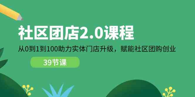 社区团店2.0课程，从0到1到100助力实体门店升级，赋能社区团购创业,速发云资源网