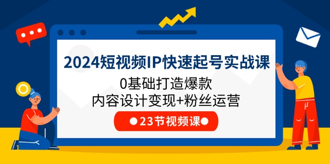 （11493期）2024短视频IP快速起号实战课，0基础打造爆款内容设计变现+粉丝运营(23节),速发云资源网