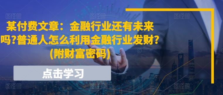 某付费文章：金融行业还有未来吗?普通人怎么利用金融行业发财?(附财富密码),速发云资源网