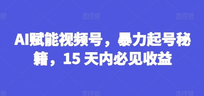 AI赋能视频号，暴力起号秘籍，15 天内必见收益【揭秘】,速发云资源网