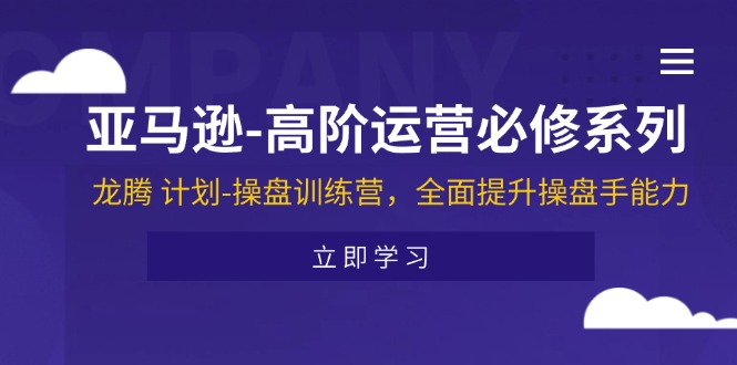 （11625期）亚马逊-高阶运营必修系列，龙腾 计划-操盘训练营，全面提升操盘手能力,速发云资源网