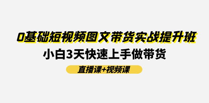 0基础短视频图文带货实战提升班，小白3天快速上手做带货(直播课+视频课),速发云资源网