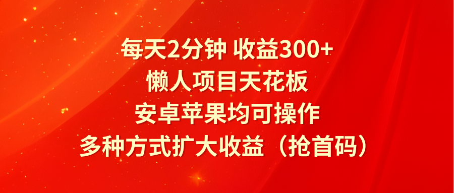 每天2分钟收益300+，懒人项目天花板，安卓苹果均可操作，多种方式扩大收益（抢首码）,速发云资源网