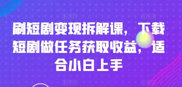 刷短剧变现拆解课，下载短剧做任务获取收益，适合小白上手,速发云资源网