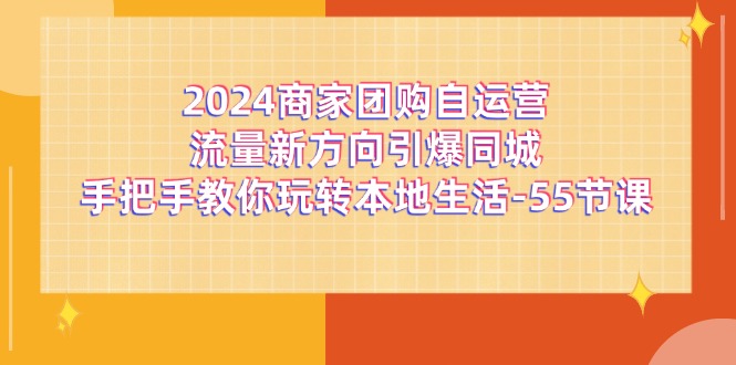 （11655期）2024商家团购-自运营流量新方向引爆同城，手把手教你玩转本地生活-55节课,速发云资源网
