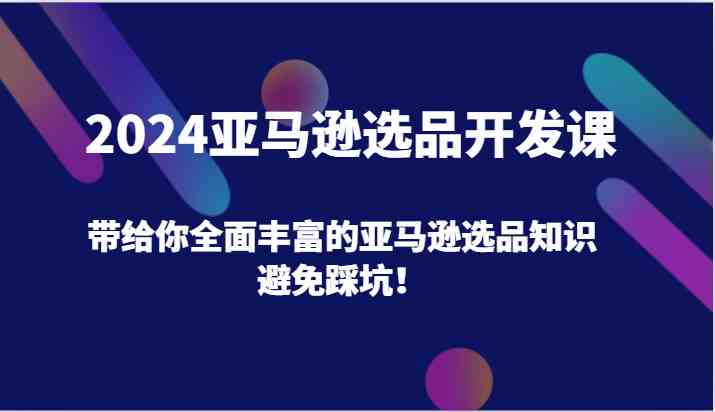 2024亚马逊选品开发课，带给你全面丰富的亚马逊选品知识，避免踩坑！,速发云资源网