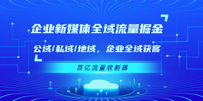 （11666期）企业 新媒体 全域流量掘金：公域/私域/地域 企业全域获客 百亿流量 收割器,速发云资源网