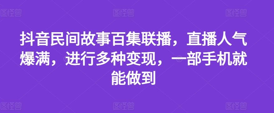 抖音民间故事百集联播，直播人气爆满，进行多种变现，一部手机就能做到【揭秘】,速发云资源网