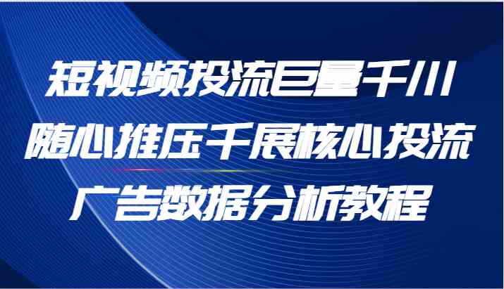 短视频投流巨量千川随心推压千展核心投流广告数据分析教程(65节),速发云资源网