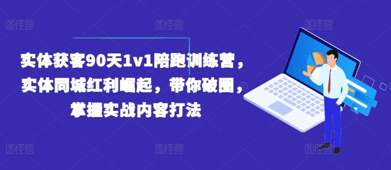 实体获客90天1v1陪跑训练营,实体同城红利崛起,带你破圈,掌握实战内容打法,速发云资源网