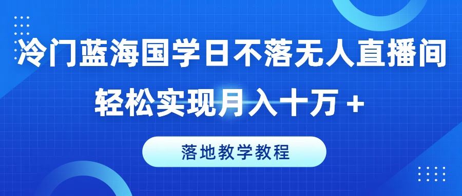 冷门蓝海国学日不落无人直播间，轻松实现月入十万+，落地教学教程【揭秘】,速发云资源网