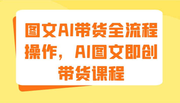 图文AI带货全流程操作，AI图文即创带货课程（9节）,速发云资源网