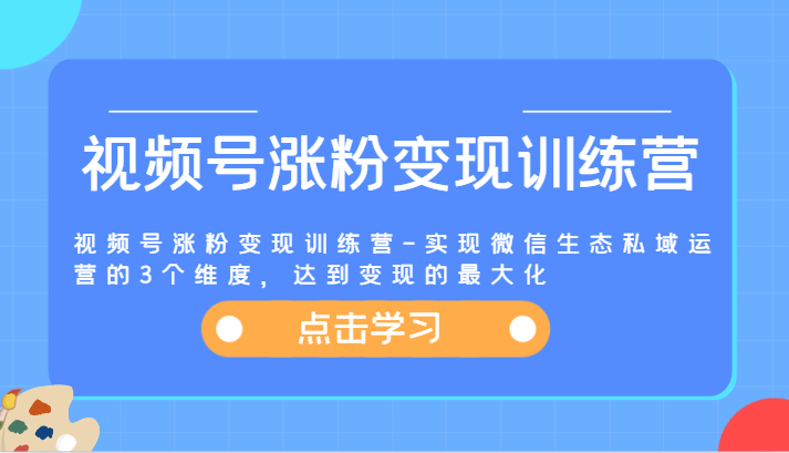 视频号涨粉变现训练营-实现微信生态私域运营的3个维度，达到变现的最大化,速发云资源网
