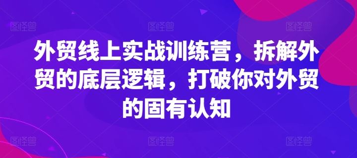 外贸线上实战训练营，拆解外贸的底层逻辑，打破你对外贸的固有认知,速发云资源网