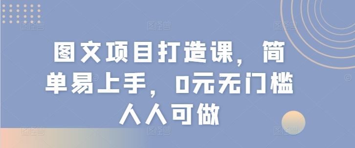 图文项目打造课，简单易上手，0元无门槛人人可做,速发云资源网