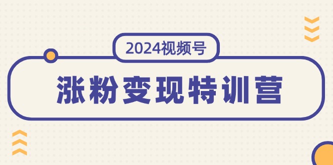 （11779期）2024视频号-涨粉变现特训营：一站式打造稳定视频号涨粉变现模式（10节）,速发云资源网
