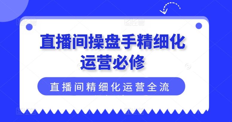 直播间操盘手精细化运营必修,直播间精细化运营全流程解读,速发云资源网
