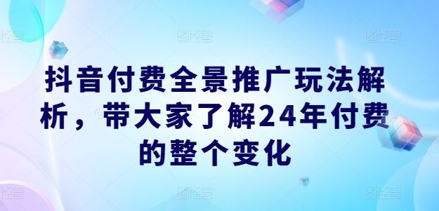 抖音付费全景推广玩法解析，带大家了解24年付费的整个变化,速发云资源网