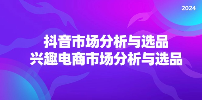 （11800期）2024抖音/市场分析与选品，兴趣电商市场分析与选品,速发云资源网