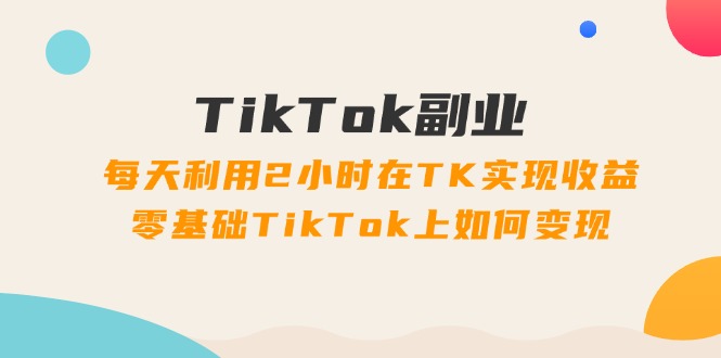 （11826期）TikTok副业：每天利用2小时在TK实现收益，零基础TikTok上如何变现，34节程,速发云资源网
