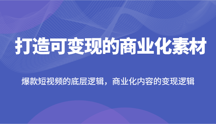 打造可变现的商业化素材，爆款短视频的底层逻辑，商业化内容的变现逻辑,速发云资源网