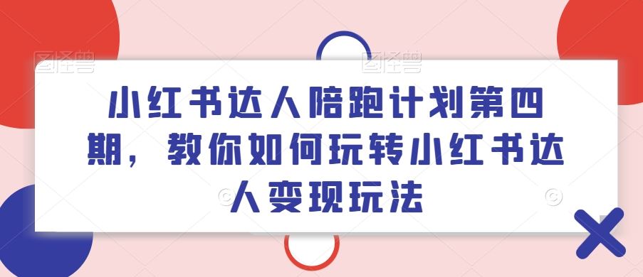 小红书达人陪跑计划第四期,教你如何玩转小红书达人变现玩法,速发云资源网
