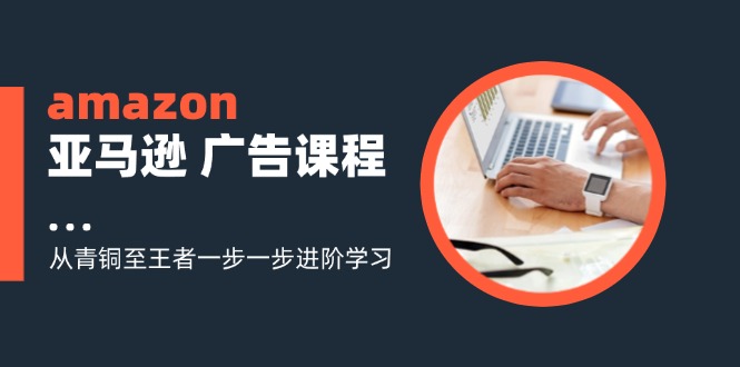 （11839期）amazon亚马逊 广告课程：从青铜至王者一步一步进阶学习（16节）,速发云资源网