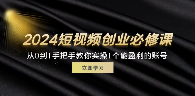 （11846期）2024短视频创业必修课，从0到1手把手教你实操1个能盈利的账号 (32节),速发云资源网