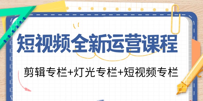 （11855期）短视频全新运营课程：剪辑专栏+灯光专栏+短视频专栏（23节课）,速发云资源网