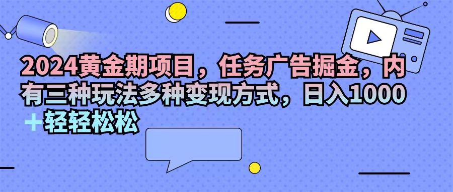 （11871期）2024黄金期项目，任务广告掘金，内有三种玩法多种变现方式，日入1000+…,速发云资源网