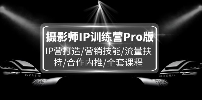 （11899期）摄影师IP训练营Pro版，IP营打造/营销技能/流量扶持/合作内推/全套课程,速发云资源网