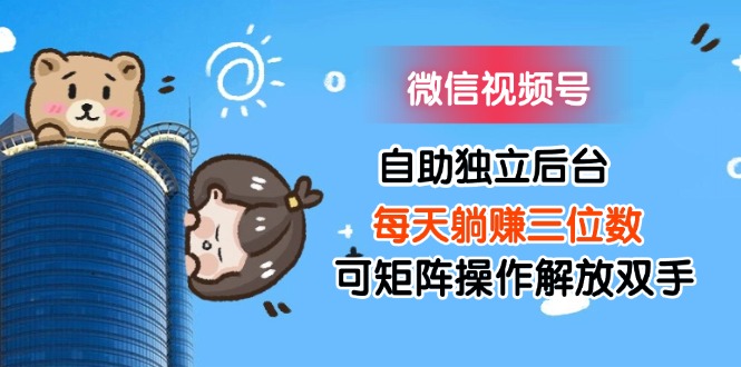 （11910期）微信视频号自助独立后台每天躺赚三位数可矩阵操作解放双手,速发云资源网