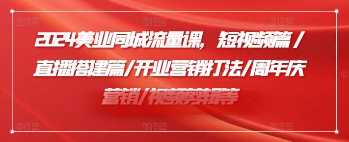 2024美业同城流量课，短视频篇 /直播搭建篇/开业营销打法/周年庆营销/视频剪辑等,速发云资源网