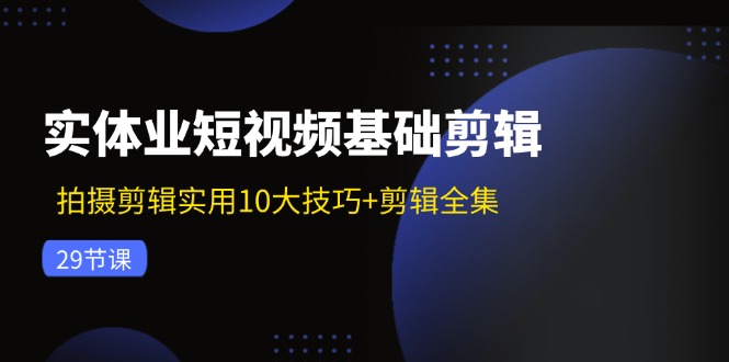 实体业短视频基础剪辑：拍摄剪辑实用10大技巧+剪辑全集（29节）,速发云资源网